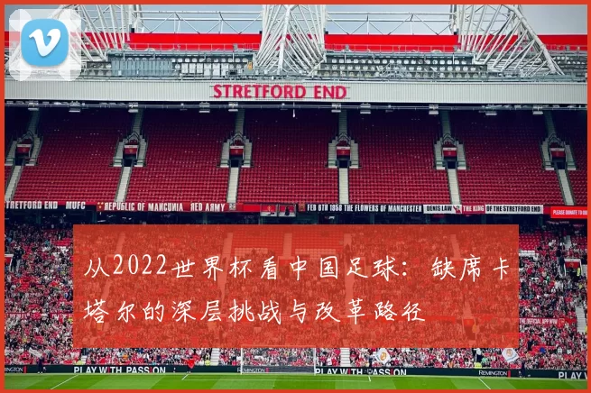 从2022世界杯看中国足球：缺席卡塔尔的深层挑战与改革路径