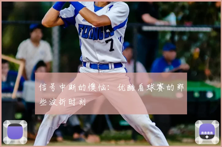 信号中断的懊恼：优酷看球赛的那些波折时刻