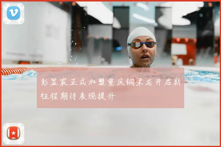 彭显宸正式加盟重庆铜梁龙开启新征程期待表现提升