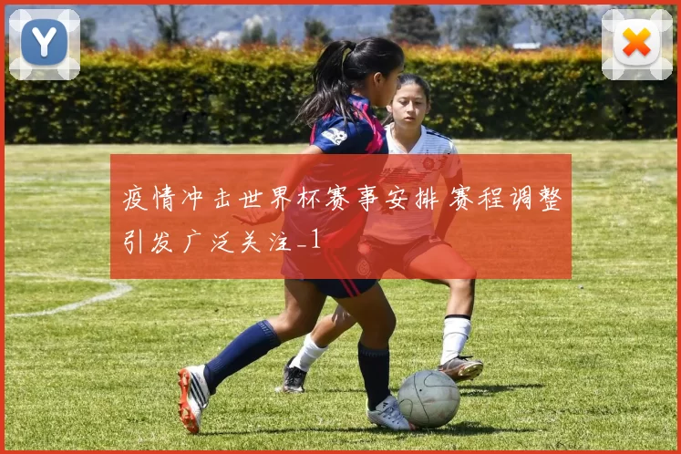 疫情冲击世界杯赛事安排 赛程调整引发广泛关注_1