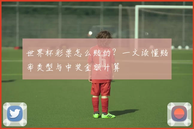 世界杯彩票怎么赔的？一文读懂赔率类型与中奖金额计算