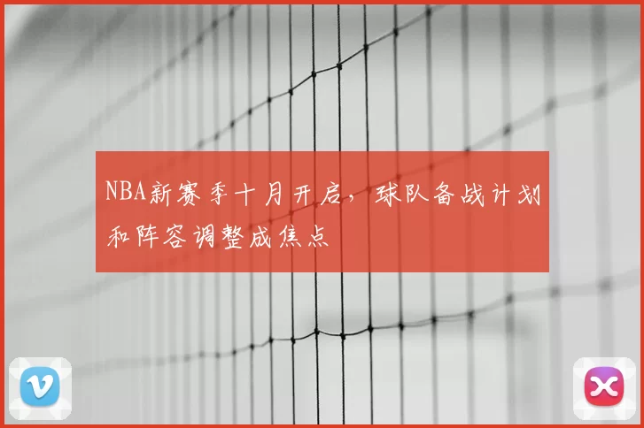 NBA新赛季十月开启,球队备战计划和阵容调整成焦点