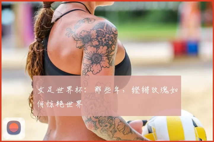 女足世界杯:那些年,铿锵玫瑰如何惊艳世界