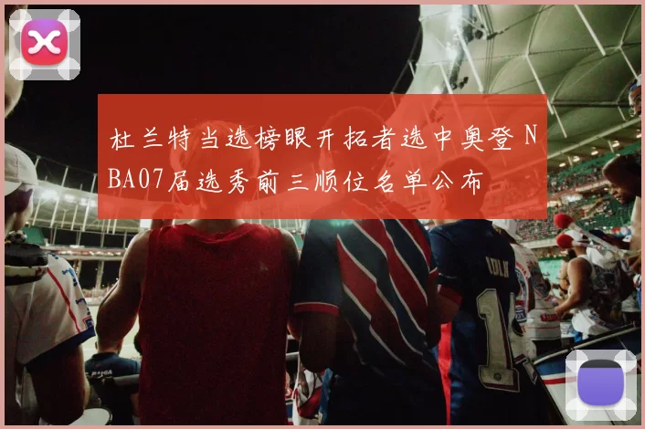 杜兰特当选榜眼开拓者选中奥登 NBA07届选秀前三顺位名单公布