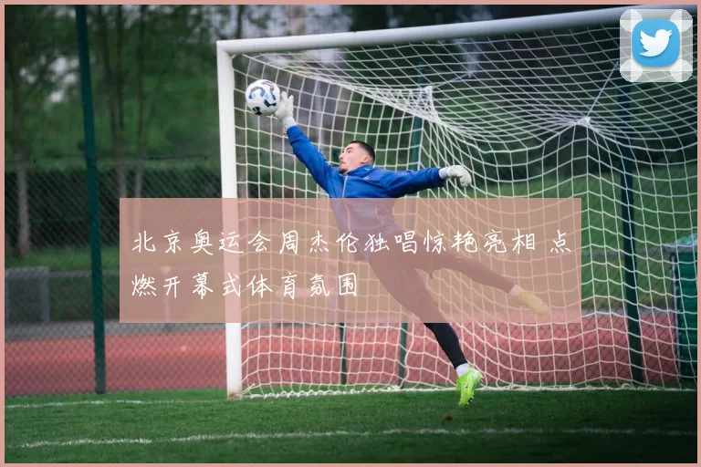 北京奥运会周杰伦独唱惊艳亮相 点燃开幕式体育氛围