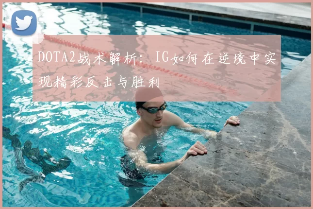 DOTA2战术解析:IG如何在逆境中实现精彩反击与胜利