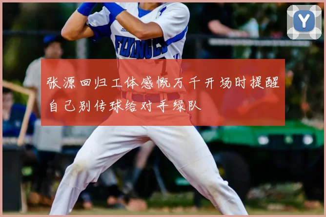张源回归工体感慨万千开场时提醒自己别传球给对手绿队