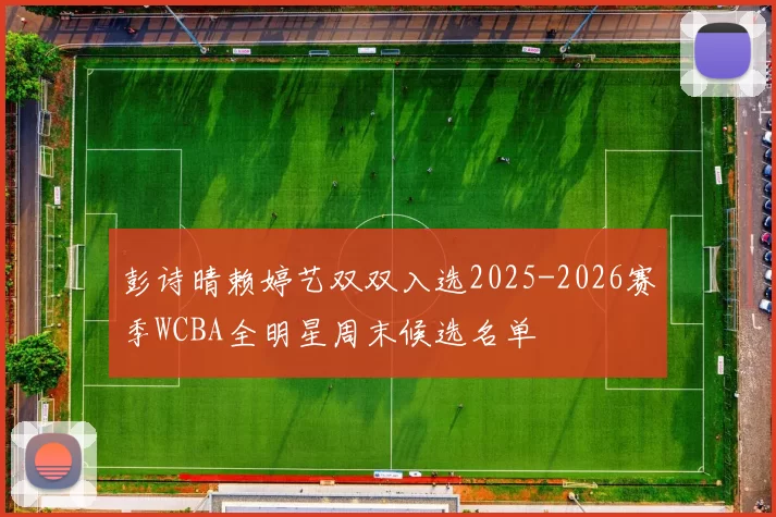 彭诗晴赖婷艺双双入选2025-2026赛季WCBA全明星周末候选名单