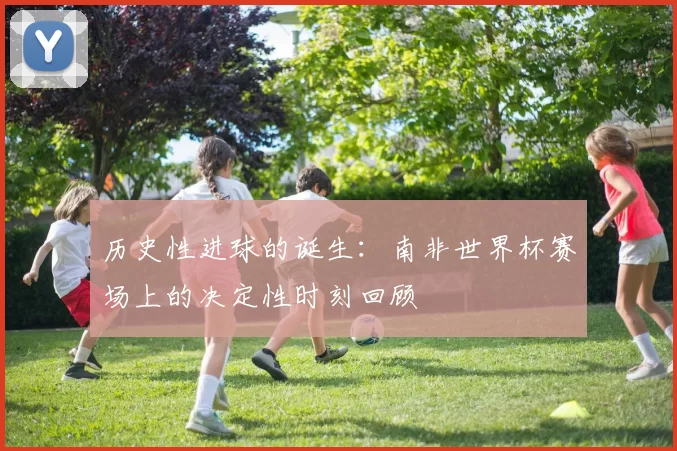 历史性进球的诞生:南非世界杯赛场上的决定性时刻回顾