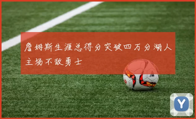 詹姆斯生涯总得分突破四万分湖人主场不敌勇士