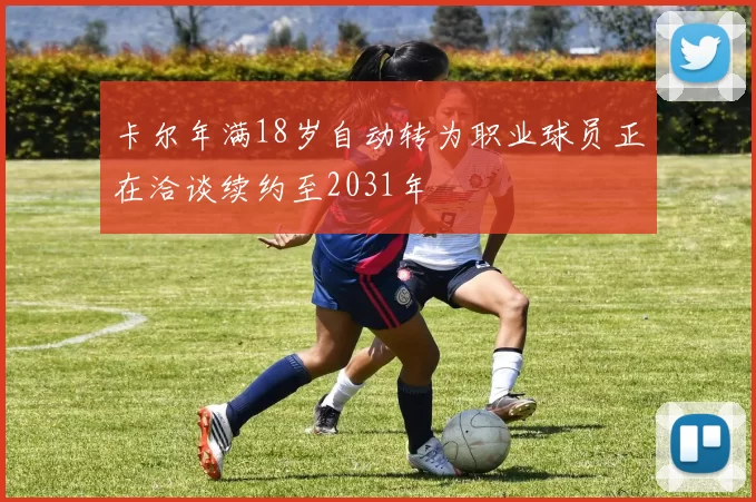 卡尔年满18岁自动转为职业球员正在洽谈续约至2031年