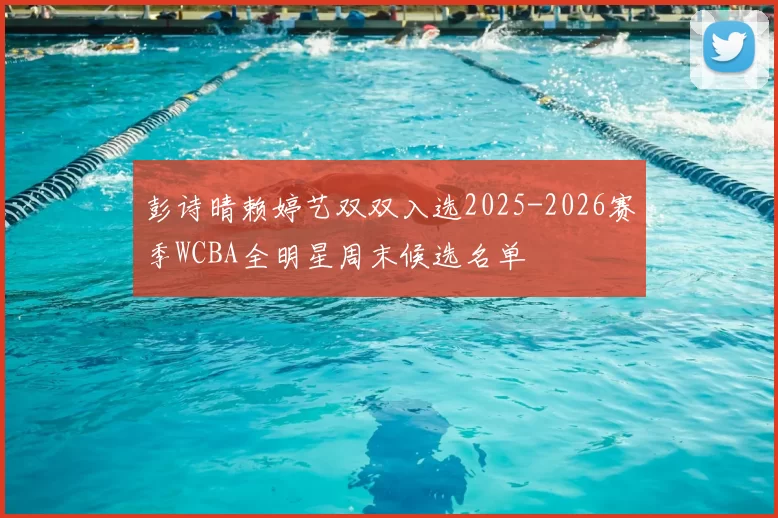 彭诗晴赖婷艺双双入选2025-2026赛季WCBA全明星周末候选名单