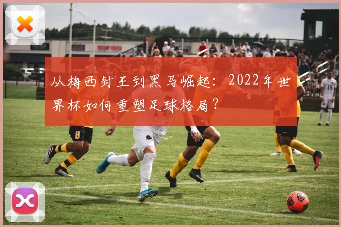 从梅西封王到黑马崛起:2022年世界杯如何重塑足球格局?