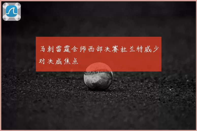 马刺雷霆会师西部决赛杜兰特威少对决成焦点