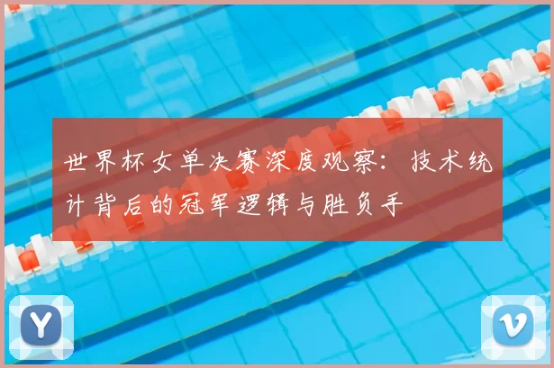 世界杯女单决赛深度观察:技术统计背后的冠军逻辑与胜负手