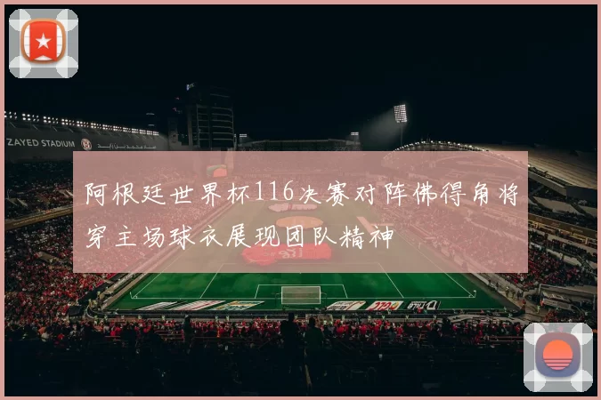 阿根廷世界杯116决赛对阵佛得角将穿主场球衣展现团队精神