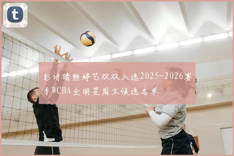 彭诗晴赖婷艺双双入选2025-2026赛季WCBA全明星周末候选名单