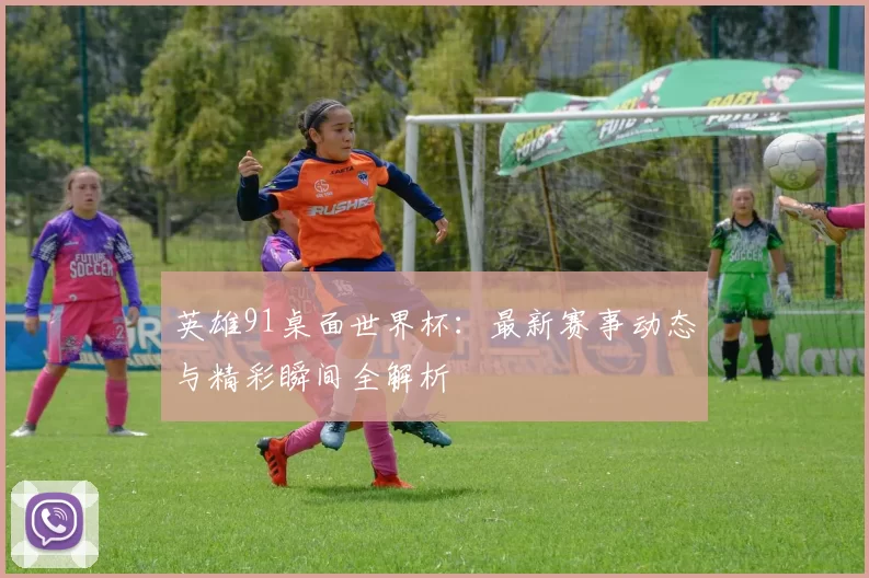 英雄91桌面世界杯：最新赛事动态与精彩瞬间全解析