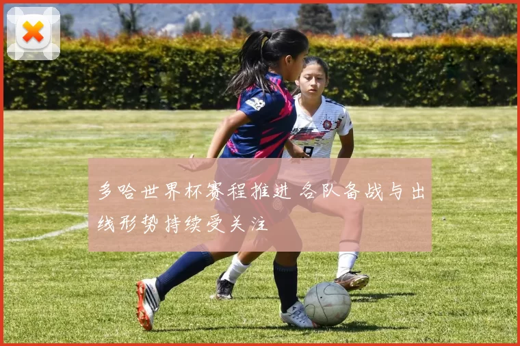 多哈世界杯赛程推进 各队备战与出线形势持续受关注
