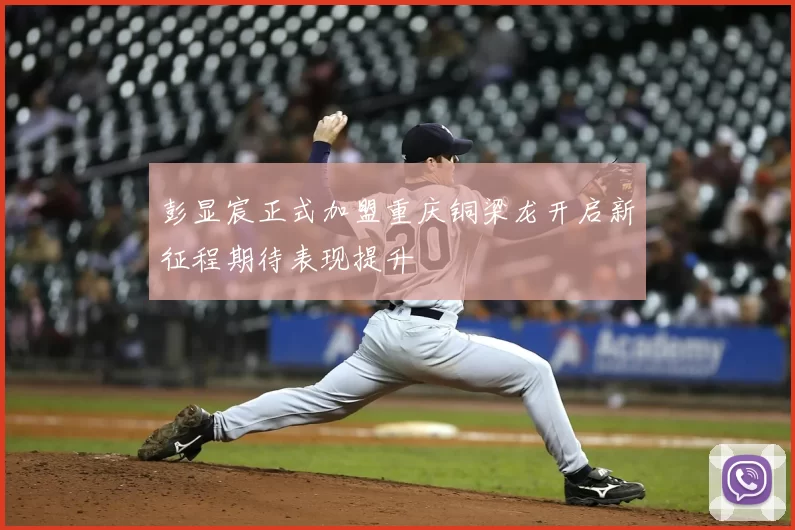 彭显宸正式加盟重庆铜梁龙开启新征程期待表现提升