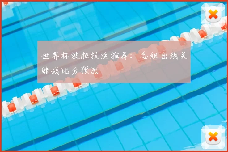 世界杯波胆投注推荐:各组出线关键战比分预测