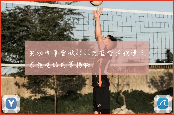安切洛蒂曾欲2500万签哈兰德遭父亲拒绝的内幕揭秘