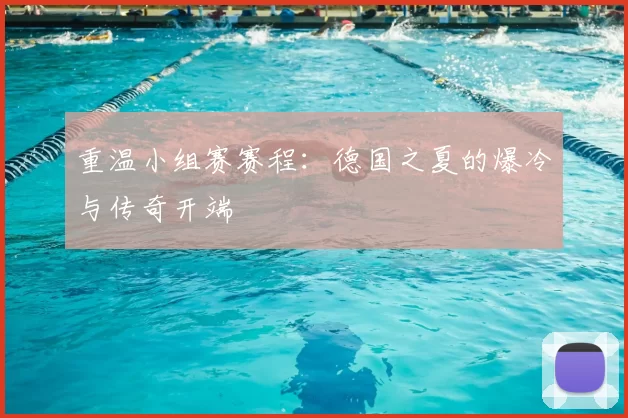 重温小组赛赛程:德国之夏的爆冷与传奇开端