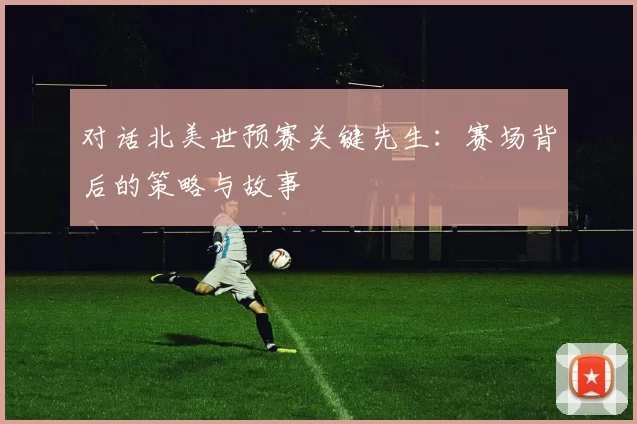 对话北美世预赛关键先生：赛场背后的策略与故事