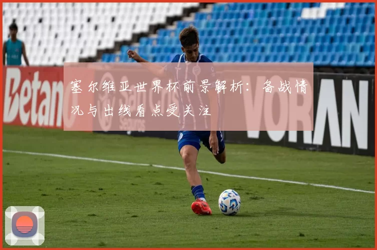 塞尔维亚世界杯前景解析:备战情况与出线看点受关注