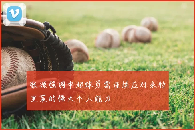 张源强调中超球员需谨慎应对米特里策的强大个人能力