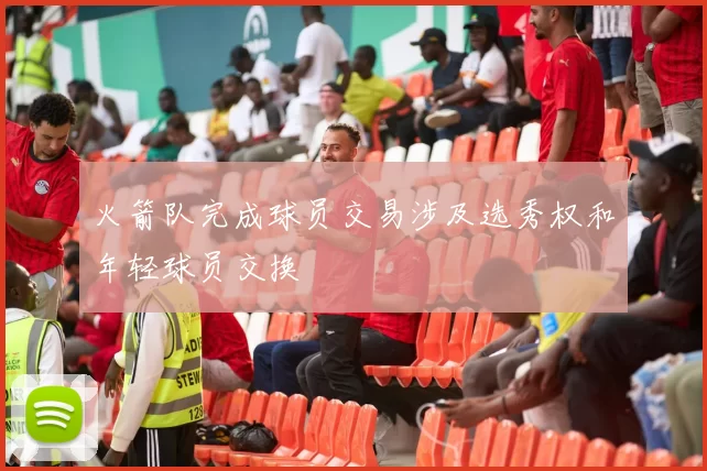 火箭队完成球员交易涉及选秀权和年轻球员交换