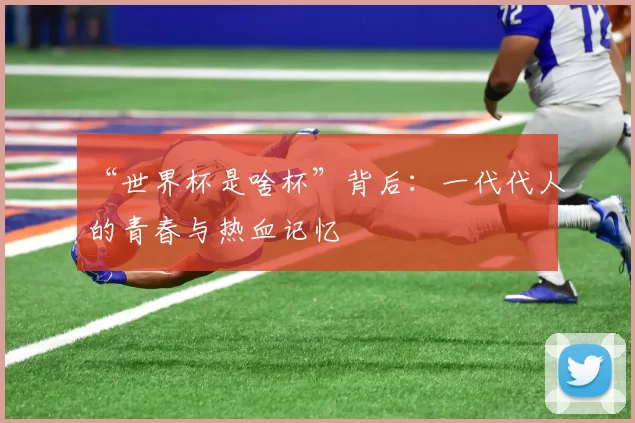 “世界杯是啥杯”背后:一代代人的青春与热血记忆