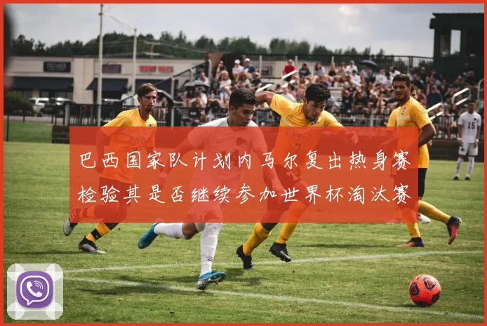 巴西国家队计划内马尔复出热身赛检验其是否继续参加世界杯淘汰赛