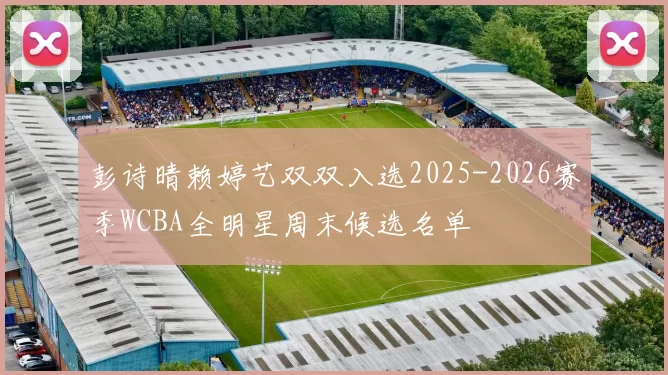 彭诗晴赖婷艺双双入选2025-2026赛季WCBA全明星周末候选名单