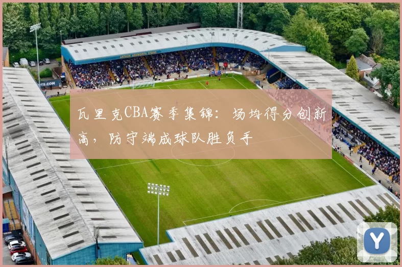 瓦里克CBA赛季集锦:场均得分创新高,防守端成球队胜负手