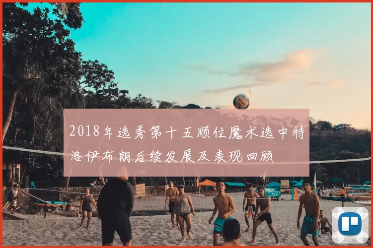 2018年选秀第十五顺位魔术选中特洛伊布朗后续发展及表现回顾