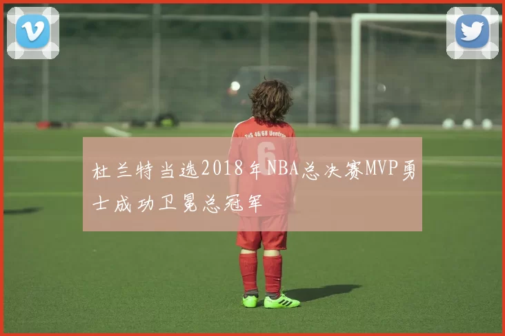 杜兰特当选2018年NBA总决赛MVP勇士成功卫冕总冠军