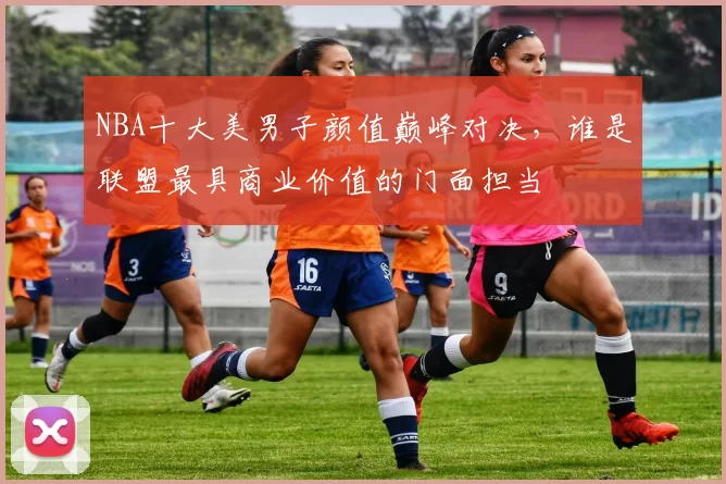 NBA十大美男子颜值巅峰对决,谁是联盟最具商业价值的门面担当