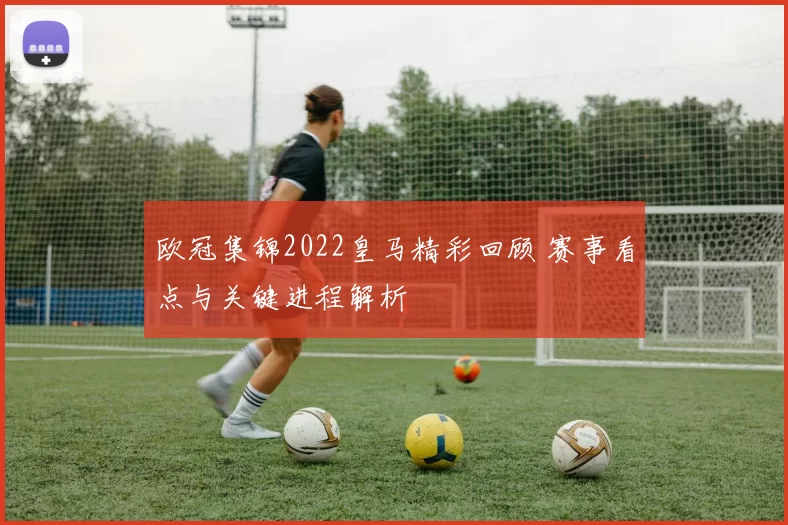 欧冠集锦2022皇马精彩回顾 赛事看点与关键进程解析