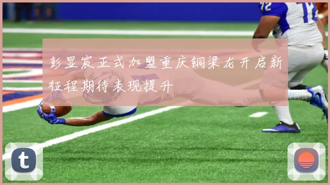 彭显宸正式加盟重庆铜梁龙开启新征程期待表现提升