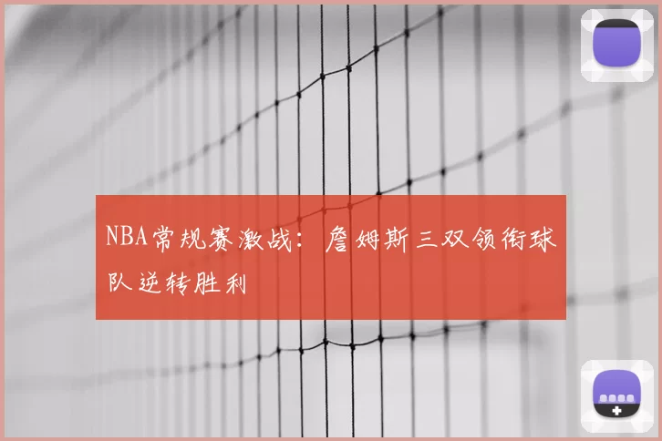 NBA常规赛激战:詹姆斯三双领衔球队逆转胜利