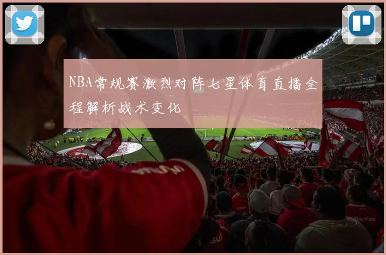 NBA常规赛激烈对阵七星体育直播全程解析战术变化