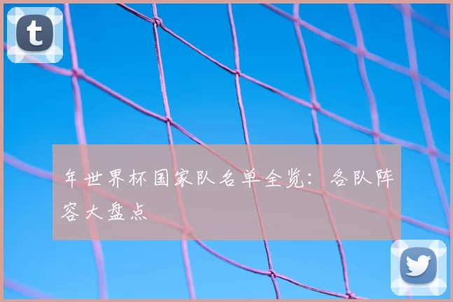 年世界杯国家队名单全览：各队阵容大盘点