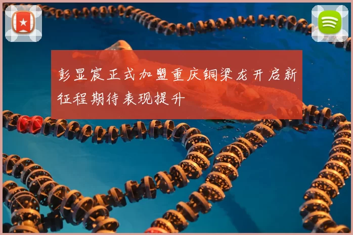 彭显宸正式加盟重庆铜梁龙开启新征程期待表现提升