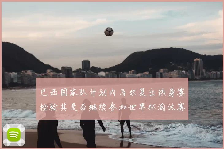 巴西国家队计划内马尔复出热身赛检验其是否继续参加世界杯淘汰赛