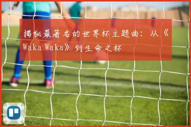 揭秘最著名的世界杯主题曲:从《Waka Waka》到生命之杯