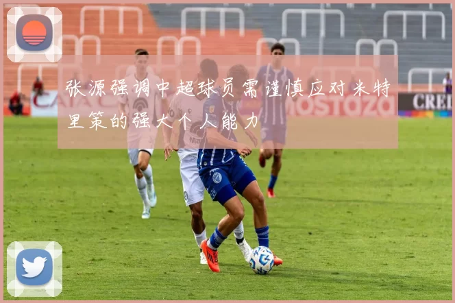 张源强调中超球员需谨慎应对米特里策的强大个人能力