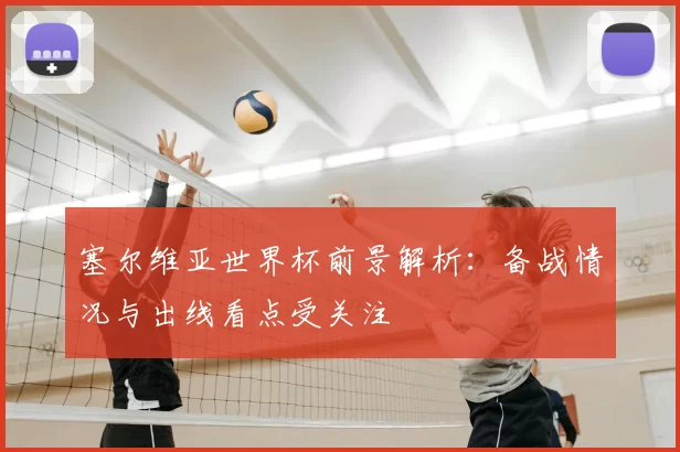 塞尔维亚世界杯前景解析:备战情况与出线看点受关注