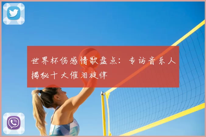世界杯伤感情歌盘点:专访音乐人揭秘十大催泪旋律