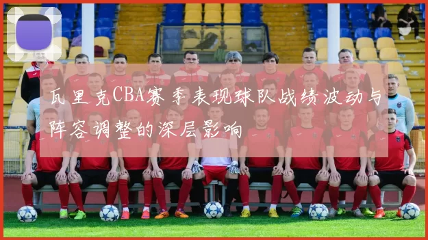 瓦里克CBA赛季表现球队战绩波动与阵容调整的深层影响